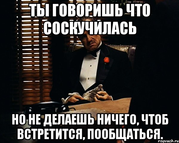 Ты говоришь что соскучилась Но не делаешь ничего, чтоб встретится, пообщаться., Мем Дон Вито Корлеоне