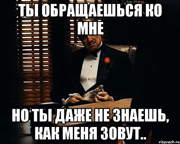 Ты обращаешься ко мне но ты даже не знаешь, как меня зовут.., Мем Дон Вито Корлеоне