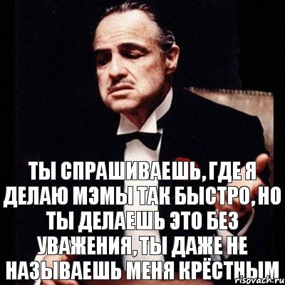 Ты спрашиваешь, где я делаю мэмы так быстро, но ты делаешь это без уважения, ты даже не называешь меня крёстным, Комикс Дон Вито Корлеоне 1