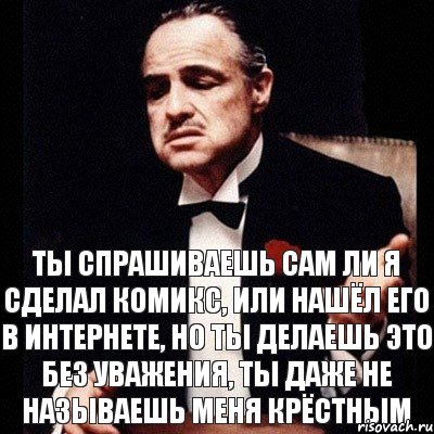 Ты спрашиваешь сам ли я сделал комикс, или нашёл его в интернете, но ты делаешь это без уважения, ты даже не называешь меня крёстным, Комикс Дон Вито Корлеоне 1