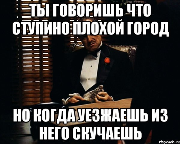 ты говоришь что ступино плохой город но когда уезжаешь из него скучаешь, Мем Дон Вито Корлеоне