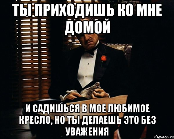 ты приходишь ко мне домой и садишься в мое любимое кресло, но ты делаешь это без уважения, Мем Дон Вито Корлеоне