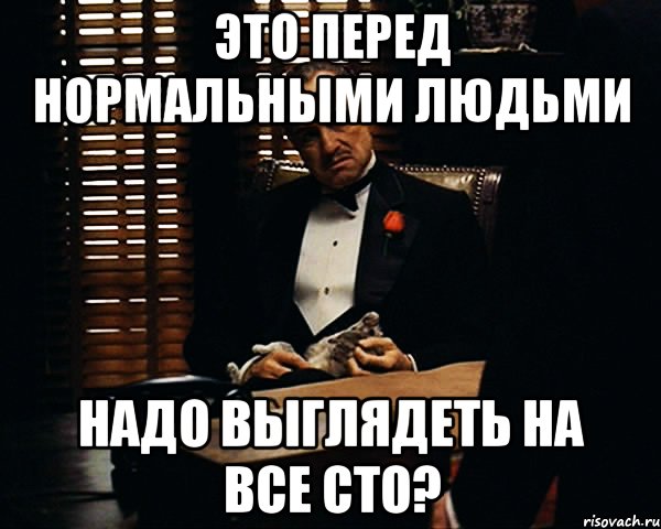 это перед НОРМАЛЬНЫМИ людьми надо выглядеть на все сто?, Мем Дон Вито Корлеоне