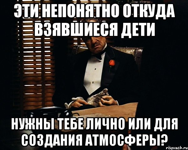 эти непонятно откуда взявшиеся дети нужны тебе лично или для создания атмосферы?, Мем Дон Вито Корлеоне