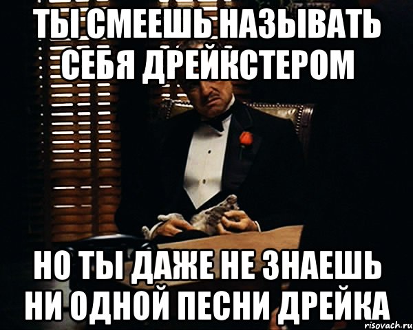 Ты смеешь называть себя Дрейкстером Но ты даже не знаешь ни одной песни Дрейка, Мем Дон Вито Корлеоне