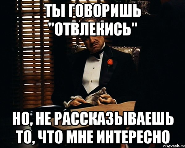 ты говоришь "отвлекись" но, не рассказываешь то, что мне интересно, Мем Дон Вито Корлеоне