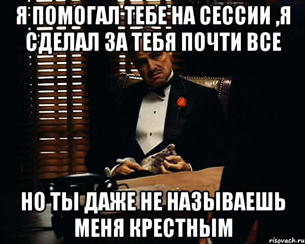 я помогал тебе на сессии ,я сделал за тебя почти все но ты даже не называешь меня крестным, Мем Дон Вито Корлеоне