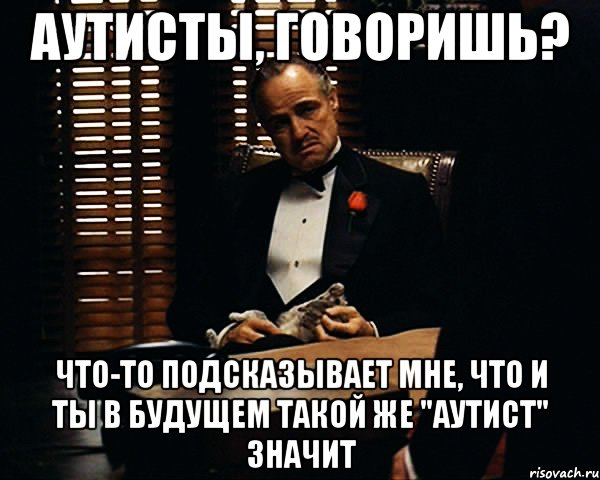 аутисты, говоришь? что-то подсказывает мне, что и ты в будущем такой же "аутист" значит, Мем Дон Вито Корлеоне