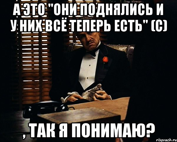 а это "они поднялись и у них всё теперь есть" (с) , так я понимаю?, Мем Дон Вито Корлеоне