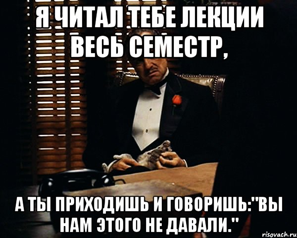 Я читал тебе лекции весь семестр, а ты приходишь и говоришь:"Вы нам этого не давали.", Мем Дон Вито Корлеоне