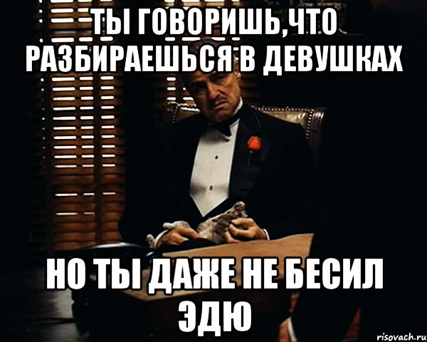 Ты говоришь,что разбираешься в девушках но ты даже не бесил эдю, Мем Дон Вито Корлеоне