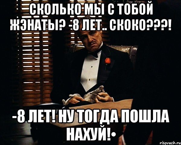 Сколько мы с тобой жэнаты? -8 лет.. Скоко???! -8 лет! Ну тогда пошла нахуй!•, Мем Дон Вито Корлеоне