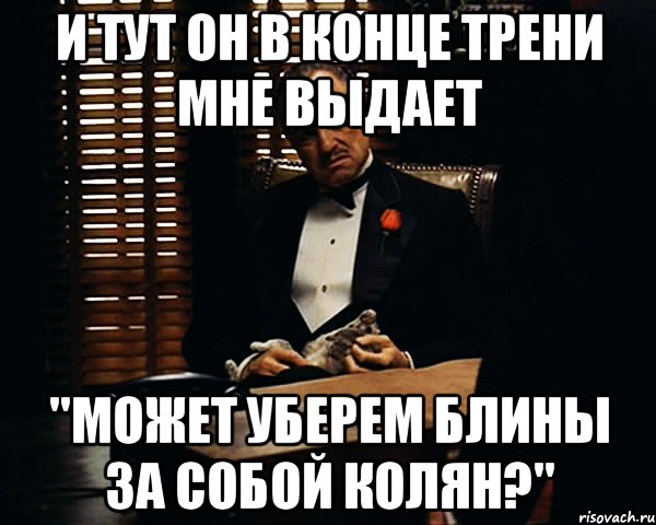 и тут он в конце трени мне выдает "может уберем блины за собой колян?", Мем Дон Вито Корлеоне