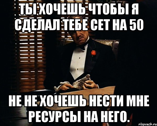 Ты хочешь чтобы я сделал тебе сет на 50 Не не хочешь нести мне ресурсы на него., Мем Дон Вито Корлеоне