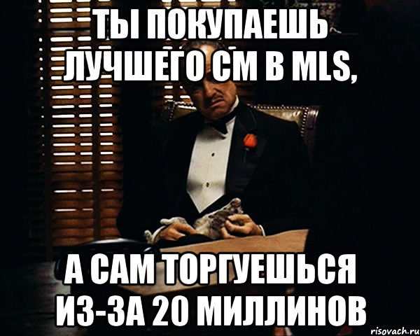 Ты покупаешь лучшего СМ в MLS, А сам торгуешься из-за 20 миллинов, Мем Дон Вито Корлеоне