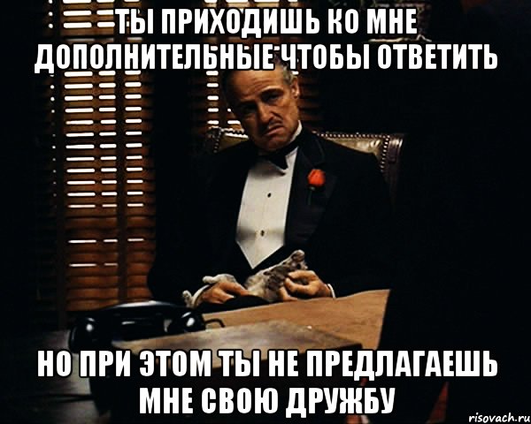 Ты приходишь ко мне дополнительные чтобы ответить Но при этом ты не предлагаешь мне свою дружбу, Мем Дон Вито Корлеоне