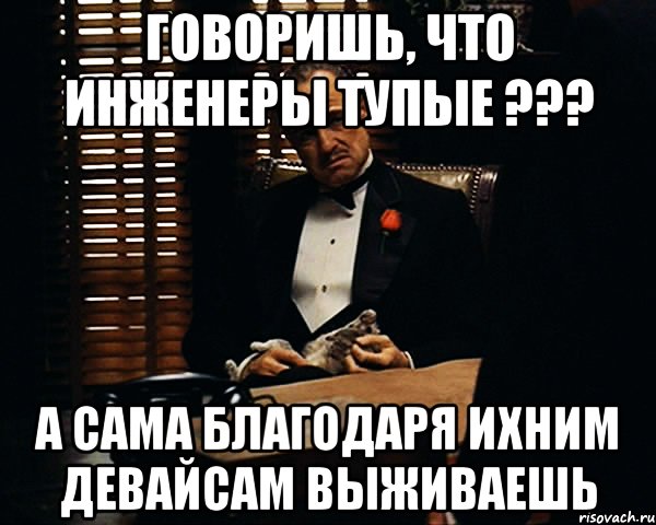 Говоришь, что инженеры тупые ??? А сама благодаря ихним девайсам выживаешь, Мем Дон Вито Корлеоне