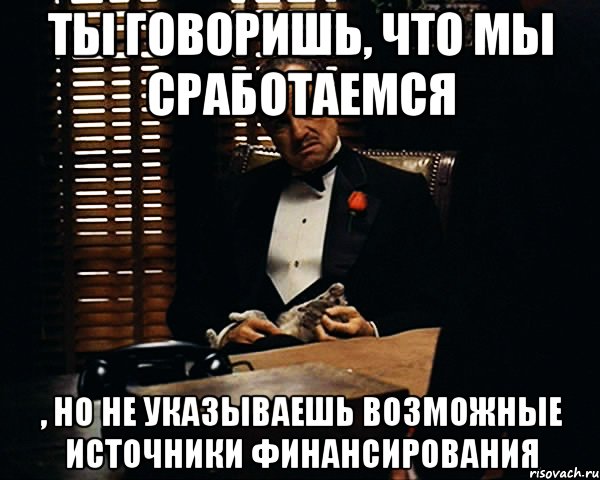 ты говоришь, что мы сработаемся , но не указываешь возможные источники финансирования, Мем Дон Вито Корлеоне