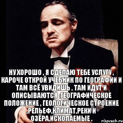 ну хорошо , я сделаю тебе услугу , кароче открой учебник по географии и там всё увидишь , там идут и описываются :географическое положение , геологическое строение ,рельеф,климат,реки и озёра,ископаемые ., Комикс Дон Вито Корлеоне 1