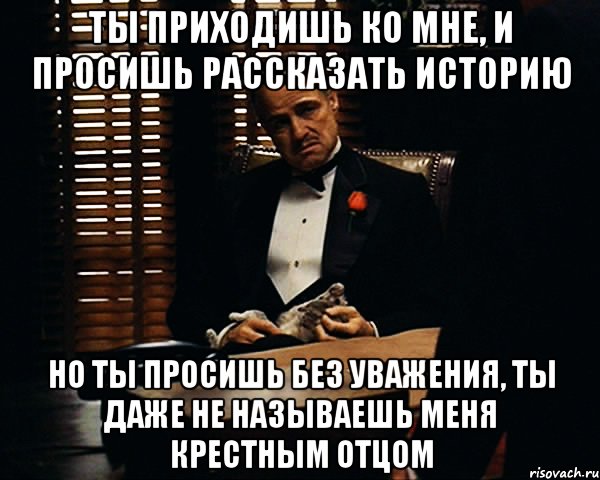 Ты приходишь ко мне, и просишь рассказать историю Но ты просишь без уважения, ты даже не называешь меня крестным отцом, Мем Дон Вито Корлеоне