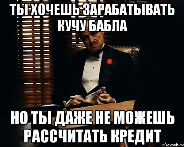 Ты хочешь зарабатывать кучу бабла но ты даже не можешь рассчитать кредит, Мем Дон Вито Корлеоне