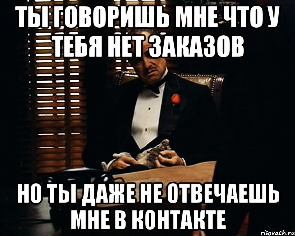 ты говоришь мне что у тебя нет заказов но ты даже не отвечаешь мне в контакте, Мем Дон Вито Корлеоне