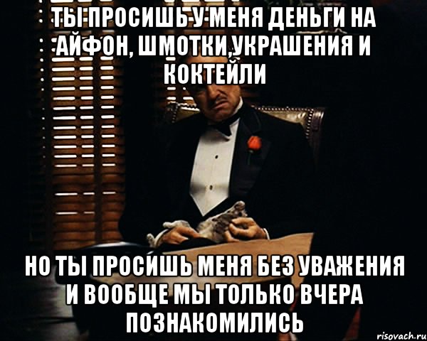 Ты просишь у меня деньги на айфон, шмотки,украшения и коктейли Но ты просишь меня без уважения и вообще мы только вчера познакомились