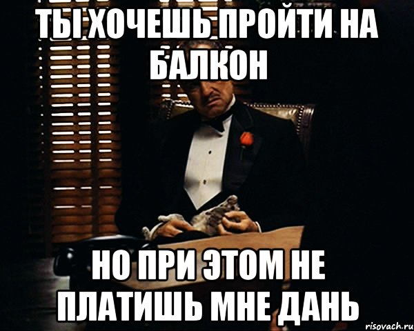 ТЫ ХОЧЕШЬ ПРОЙТИ НА БАЛКОН НО ПРИ ЭТОМ НЕ ПЛАТИШЬ МНЕ ДАНЬ, Мем Дон Вито Корлеоне