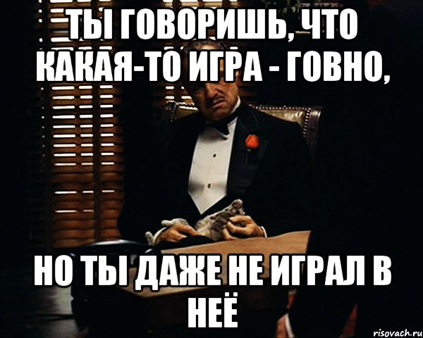 Ты говоришь, что какая-то игра - говно, но ты даже не играл в неё, Мем Дон Вито Корлеоне