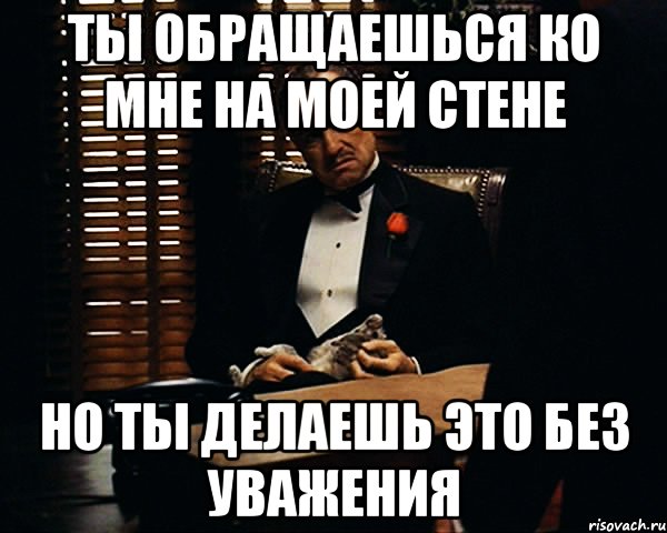 ты обращаешься ко мне на моей стене но ты делаешь это без уважения, Мем Дон Вито Корлеоне