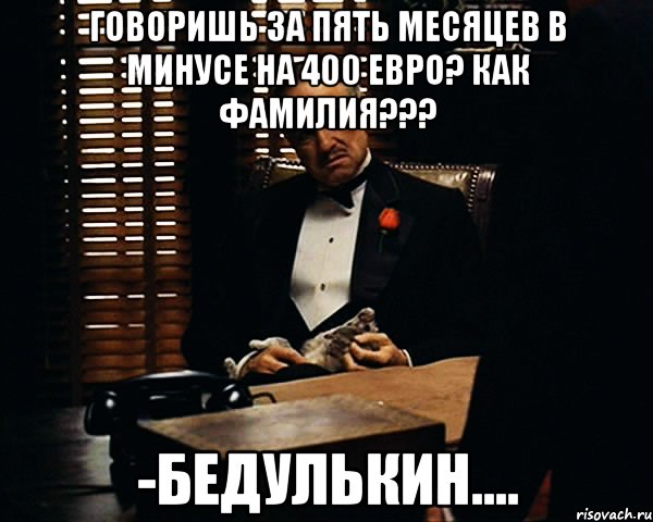 ГОВОРИШЬ ЗА ПЯТЬ МЕСЯЦЕВ В МИНУСЕ НА 400 ЕВРО? КАК ФАМИЛИЯ??? -БЕДУЛЬКИН...., Мем Дон Вито Корлеоне