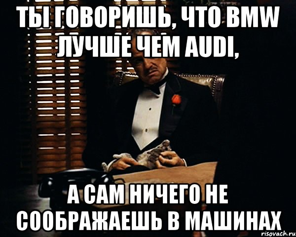 Ты говоришь, что BMW лучше чем Audi, а сам ничего не соображаешь в машинах, Мем Дон Вито Корлеоне