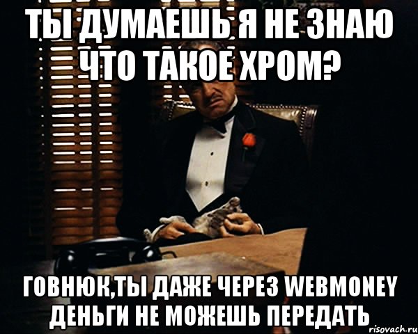 ты думаешь я не знаю что такое хром? говнюк,ты даже через WebMoney деньги не можешь передать