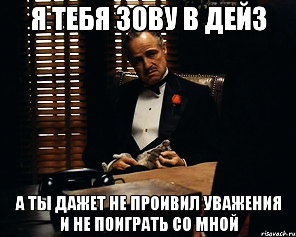 Я тебя зову в дейз А ты дажет не проивил уважения и не поиграть со мной, Мем Дон Вито Корлеоне