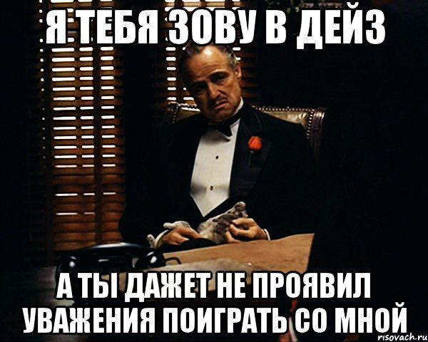 Я тебя зову в дейз А ты дажет не проявил уважения поиграть со мной, Мем Дон Вито Корлеоне