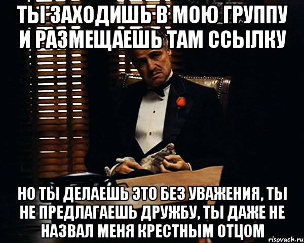 Ты заходишь в мою группу и размещаешь там ссылку Но ты делаешь это без уважения, ты не предлагаешь дружбу, ты даже не назвал меня крестным отцом, Мем Дон Вито Корлеоне