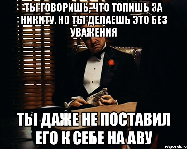 ТЫ ГОВОРИШЬ, ЧТО ТОПИШЬ ЗА НИКИТУ. НО ТЫ ДЕЛАЕШЬ ЭТО БЕЗ УВАЖЕНИЯ ТЫ ДАЖЕ НЕ ПОСТАВИЛ ЕГО К СЕБЕ НА АВУ, Мем Дон Вито Корлеоне