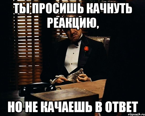 Ты просишь качнуть реакцию, Но не качаешь в ответ, Мем Дон Вито Корлеоне