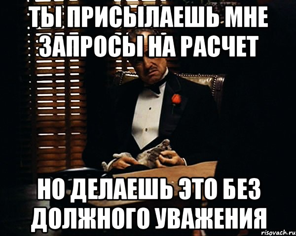Ты присылаешь мне запросы на расчет Но делаешь это без должного уважения, Мем Дон Вито Корлеоне