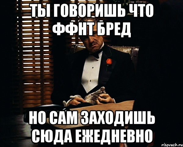 ты говоришь что ффнт бред но сам заходишь сюда ежедневно, Мем Дон Вито Корлеоне
