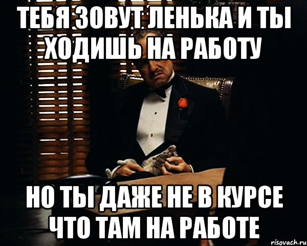 тебя зовут Ленька и ты ходишь на работу Но ты даже не в курсе что там на работе, Мем Дон Вито Корлеоне