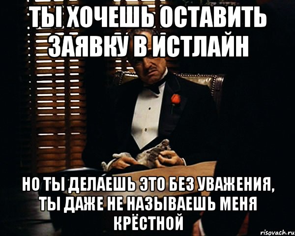 ТЫ ХОЧЕШЬ ОСТАВИТЬ ЗАЯВКУ В ИСТЛАЙН НО ТЫ ДЕЛАЕШЬ ЭТО БЕЗ УВАЖЕНИЯ, ТЫ ДАЖЕ НЕ НАЗЫВАЕШЬ МЕНЯ КРЁСТНОЙ, Мем Дон Вито Корлеоне