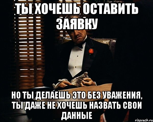 ТЫ ХОЧЕШЬ ОСТАВИТЬ ЗАЯВКУ НО ТЫ ДЕЛАЕШЬ ЭТО БЕЗ УВАЖЕНИЯ, ТЫ ДАЖЕ НЕ ХОЧЕШЬ НАЗВАТЬ СВОИ ДАННЫЕ, Мем Дон Вито Корлеоне