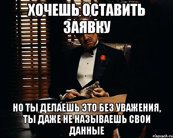 хочешь оставить заявку НО ТЫ ДЕЛАЕШЬ ЭТО БЕЗ УВАЖЕНИЯ, ТЫ ДАЖЕ НЕ НАЗЫВАЕШЬ СВОИ ДАННЫЕ, Мем Дон Вито Корлеоне