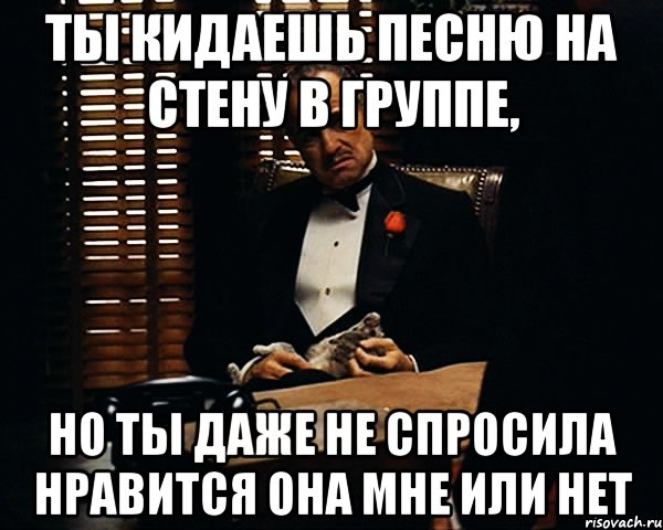 Ты кидаешь песню на стену в группе, Но ты даже не спросила нравится она мне или нет, Мем Дон Вито Корлеоне