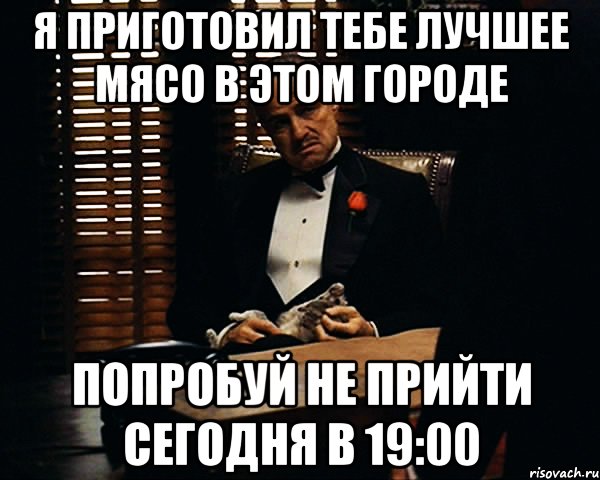 Я приготовил тебе лучшее мясо в этом городе попробуй не прийти сегодня в 19:00, Мем Дон Вито Корлеоне