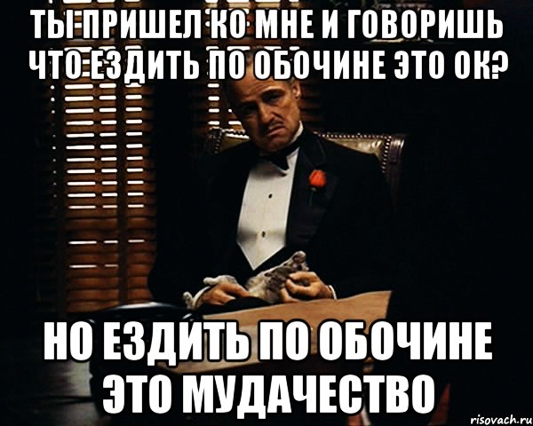 Ты пришел ко мне и говоришь что ездить по обочине это ок? Но ездить по обочине это мудачество, Мем Дон Вито Корлеоне
