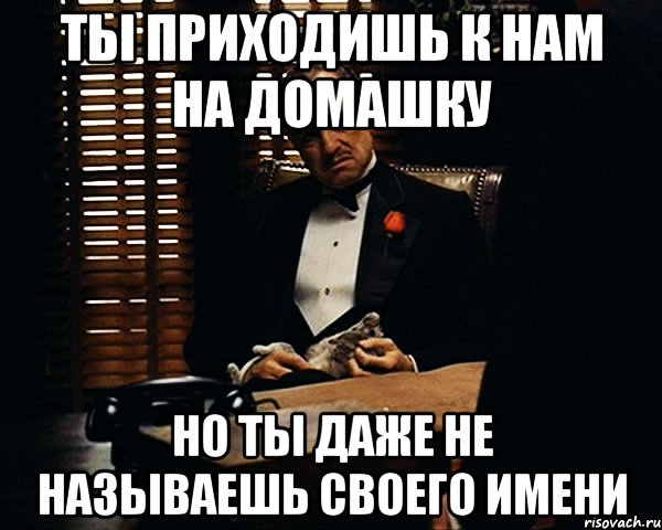 Ты приходишь к нам на домашку Но ты даже не называешь своего имени, Мем Дон Вито Корлеоне