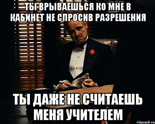 ты врываешься ко мне в кабинет не спросив разрешения ты даже не считаешь меня учителем, Мем Дон Вито Корлеоне