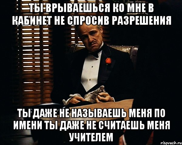 ты врываешься ко мне в кабинет не спросив разрешения ты даже не называешь меня по имени ты даже не считаешь меня учителем, Мем Дон Вито Корлеоне